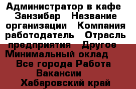 Администратор в кафе "Занзибар › Название организации ­ Компания-работодатель › Отрасль предприятия ­ Другое › Минимальный оклад ­ 1 - Все города Работа » Вакансии   . Хабаровский край,Амурск г.